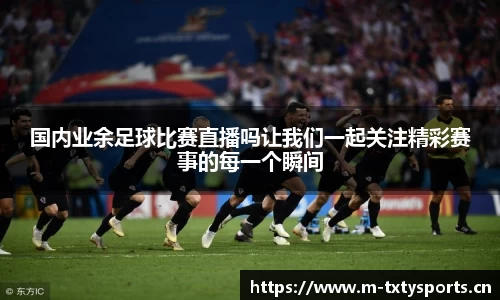 国内业余足球比赛直播吗让我们一起关注精彩赛事的每一个瞬间