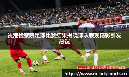 贵港检察院足球比赛结果揭晓球队表现精彩引发热议