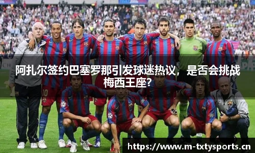 阿扎尔签约巴塞罗那引发球迷热议，是否会挑战梅西王座？